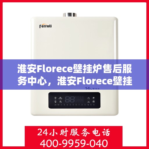 淮安Florece壁挂炉售后服务中心，淮安Florece壁挂炉售后服务中心，专业维修与优质服务并重