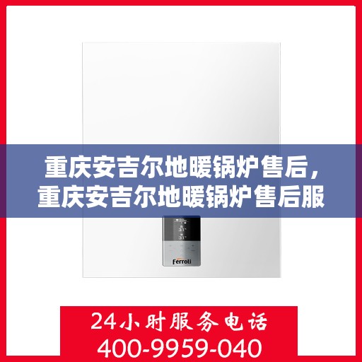 重庆安吉尔地暖锅炉售后，重庆安吉尔地暖锅炉售后服务解析