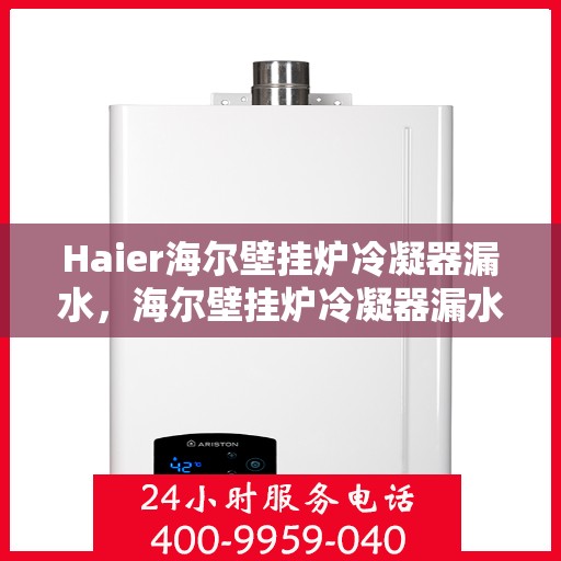 Haier海尔壁挂炉冷凝器漏水，海尔壁挂炉冷凝器漏水问题解析