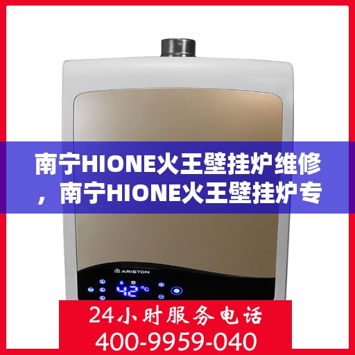 南宁HIONE火王壁挂炉维修，南宁HIONE火王壁挂炉专业维修服务