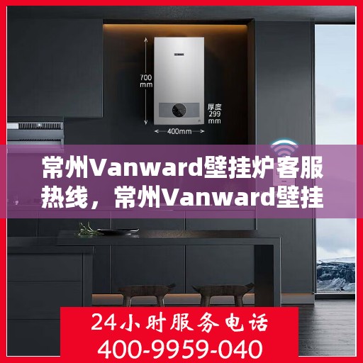 常州Vanward壁挂炉客服热线，常州Vanward壁挂炉客服热线，专业维修与售后服务支持