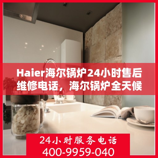Haier海尔锅炉24小时售后维修电话，海尔锅炉全天候售后维修服务热线电话公布