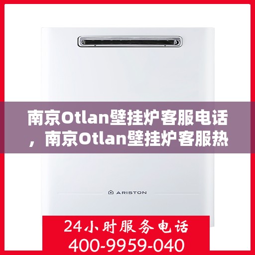南京Otlan壁挂炉客服电话，南京Otlan壁挂炉客服热线及售后支持服务电话