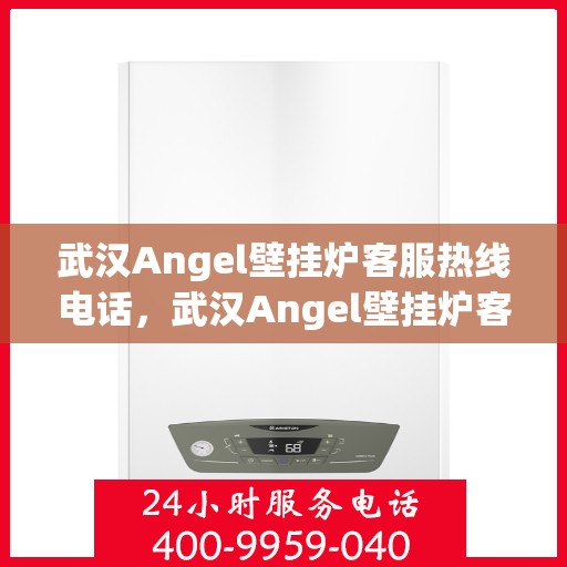 武汉Angel壁挂炉客服热线电话，武汉Angel壁挂炉客服热线全攻略，专业解答，一键拨打热线电话