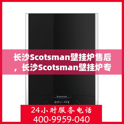 长沙Scotsman壁挂炉售后，长沙Scotsman壁挂炉专业售后服务支持