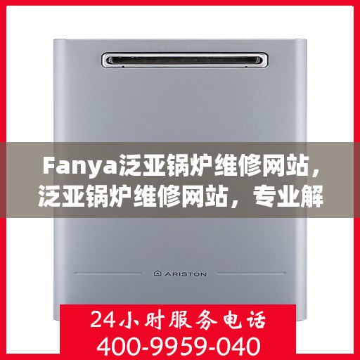 Fanya泛亚锅炉维修网站,泛亚锅炉维修网站,专业解决锅炉故障的秘密武器 Fanya泛亚锅炉维修网站,泛亚锅炉维修网站,专业解决锅炉故障的秘密武器