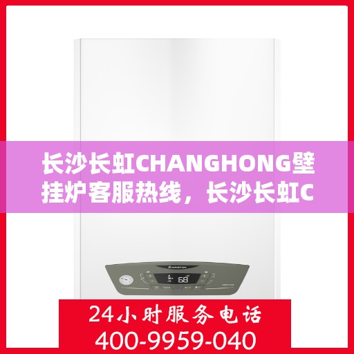 长沙长虹CHANGHONG壁挂炉客服热线，长沙长虹CHANGHONG壁挂炉客服热线，专业解答您的疑问，温暖您的家。
