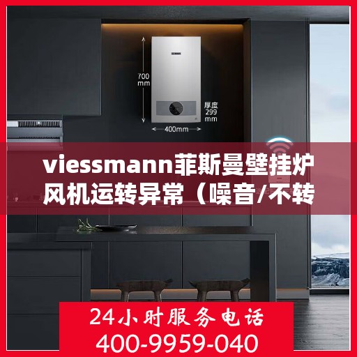 viessmann菲斯曼壁挂炉风机运转异常（噪音/不转），Viessmann菲斯曼壁挂炉风机故障解析，噪音与不转问题的应对之道