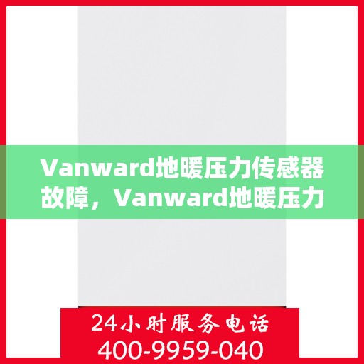 Vanward地暖压力传感器故障,Vanward地暖压力传感器故障解析与排查方法 Vanward地暖压力传感器故障,Vanward地暖压力传感器故障解析与排查方法
