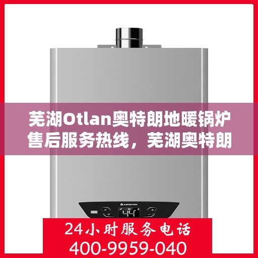 芜湖Otlan奥特朗地暖锅炉售后服务热线，芜湖奥特朗地暖锅炉售后服务热线解析与指南
