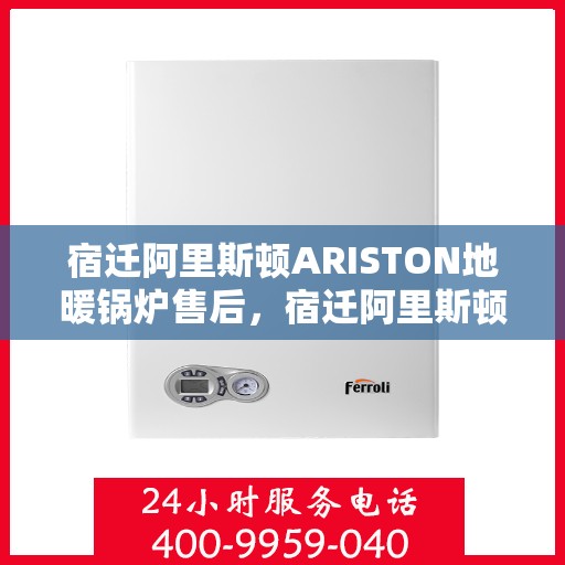宿迁阿里斯顿ARISTON地暖锅炉售后，宿迁阿里斯顿ARISTON地暖锅炉售后服务详解