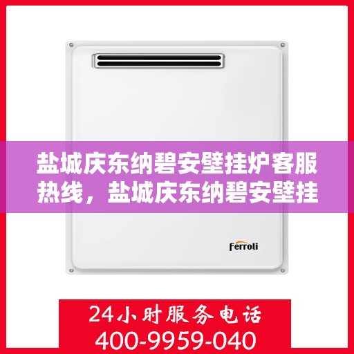 盐城庆东纳碧安壁挂炉客服热线，盐城庆东纳碧安壁挂炉客服热线，专业支持与高效服务，为您解答疑问！
