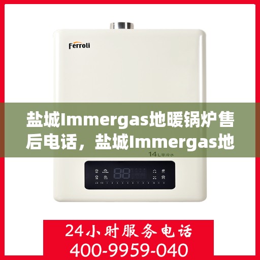 盐城Immergas地暖锅炉售后电话，盐城Immergas地暖锅炉售后服务热线及电话全攻略