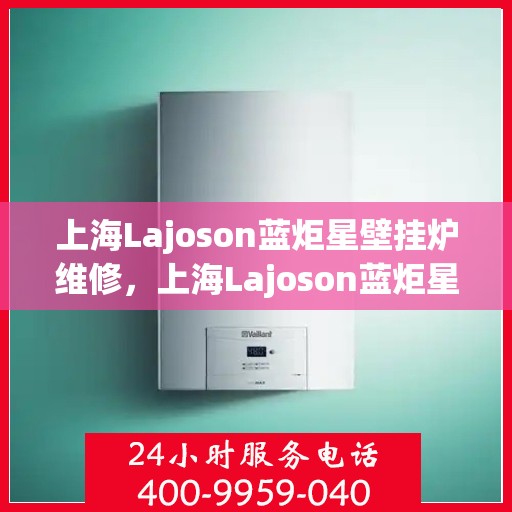 上海Lajoson蓝炬星壁挂炉维修，上海Lajoson蓝炬星壁挂炉专业维修与保养服务