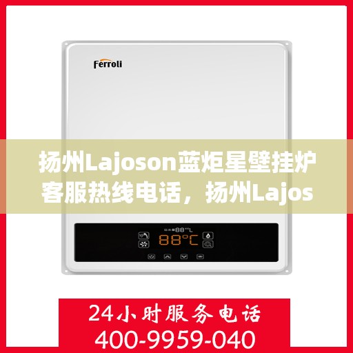 扬州Lajoson蓝炬星壁挂炉客服热线电话，扬州Lajoson蓝炬星壁挂炉客服热线电话一览，专业服务就在您身边