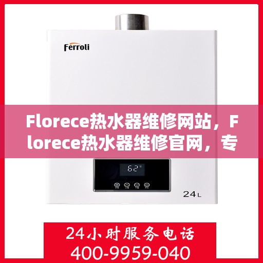 Florece热水器维修网站，Florece热水器维修官网，专业解决热水难题，一站式维修服务
