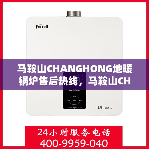 马鞍山CHANGHONG地暖锅炉售后热线，马鞍山CHANGHONG地暖锅炉售后服务热线及维修支持详解