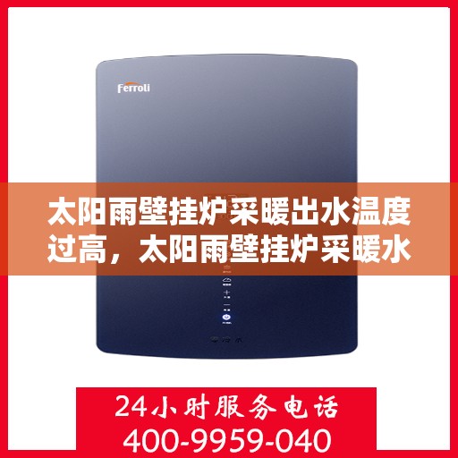 太阳雨壁挂炉采暖出水温度过高，太阳雨壁挂炉采暖水温过高调节秘诀