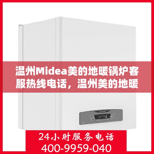 温州Midea美的地暖锅炉客服热线电话，温州美的地暖锅炉客服热线电话详解，专业支持与解决方案一站式服务