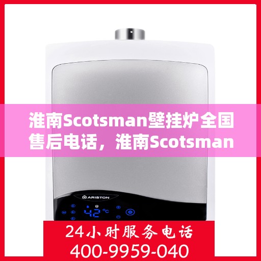 淮南Scotsman壁挂炉全国售后电话，淮南Scotsman壁挂炉全国售后服务热线及电话全攻略