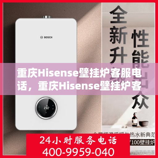 重庆Hisense壁挂炉客服电话，重庆Hisense壁挂炉客服热线及售后支持服务电话汇总