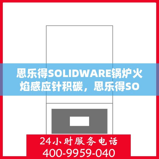 思乐得SOLIDWARE锅炉火焰感应针积碳，思乐得SOLIDWARE锅炉火焰感应针积碳问题及解决方案