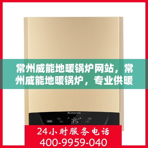 常州威能地暖锅炉网站，常州威能地暖锅炉，专业供暖解决方案提供者