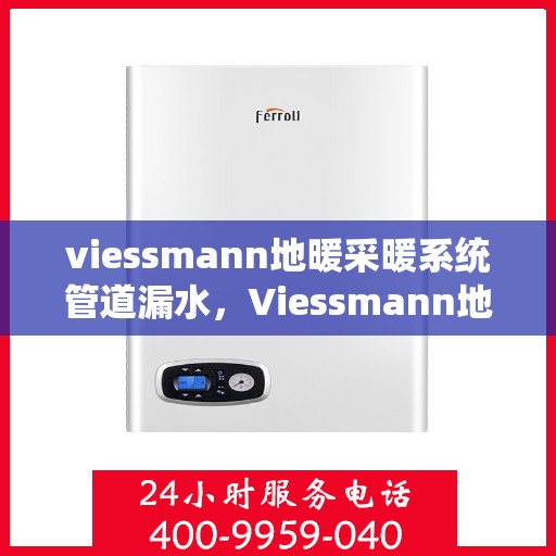 viessmann地暖采暖系统管道漏水，Viessmann地暖管道漏水问题解析与应对方案