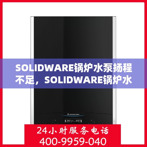SOLIDWARE锅炉水泵扬程不足，SOLIDWARE锅炉水泵扬程不足问题解析与应对方案