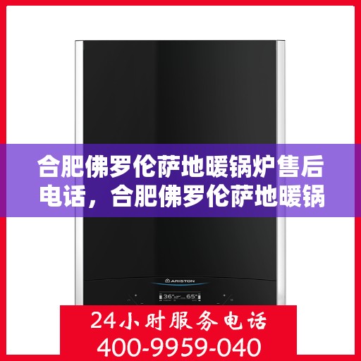 合肥佛罗伦萨地暖锅炉售后电话，合肥佛罗伦萨地暖锅炉售后服务热线及电话汇总