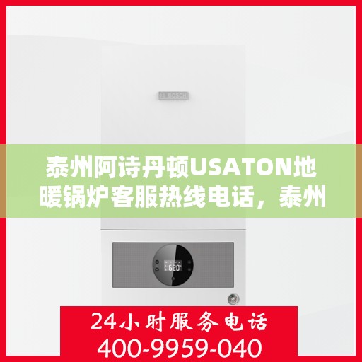 泰州阿诗丹顿USATON地暖锅炉客服热线电话，泰州阿诗丹顿USATON地暖锅炉客服热线电话详解及售后服务指南