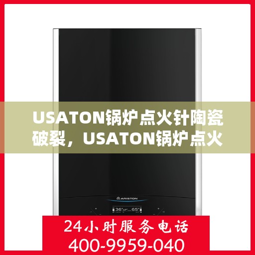 USATON锅炉点火针陶瓷破裂，USATON锅炉点火针陶瓷破损解析与应对之道