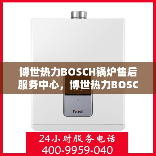 博世热力BOSCH锅炉售后服务中心，博世热力BOSCH锅炉售后服务中心，专业维修与优质服务并行
