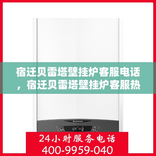 宿迁贝雷塔壁挂炉客服电话，宿迁贝雷塔壁挂炉客服热线及售后支持服务指南