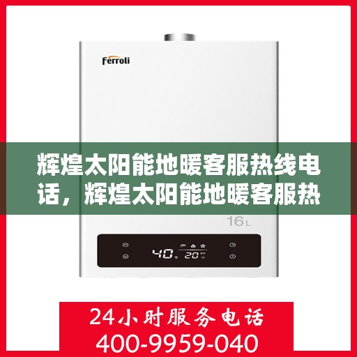 辉煌太阳能地暖客服热线电话，辉煌太阳能地暖客服热线电话——您的绿色能源解决方案热线