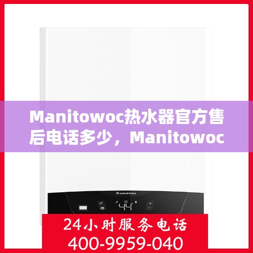 Manitowoc热水器官方售后电话多少,Manitowoc热水器售后电话及官方维修服务热线全攻略 Manitowoc热水器官方售后电话多少,Manitowoc热水器售后电话及官方维修服务热线全攻略