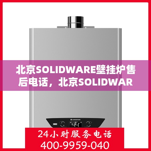 北京SOLIDWARE壁挂炉售后电话，北京SOLIDWARE壁挂炉售后服务热线及电话全攻略