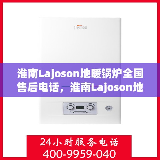 淮南Lajoson地暖锅炉全国售后电话，淮南Lajoson地暖锅炉售后服务热线及全国售后电话汇总