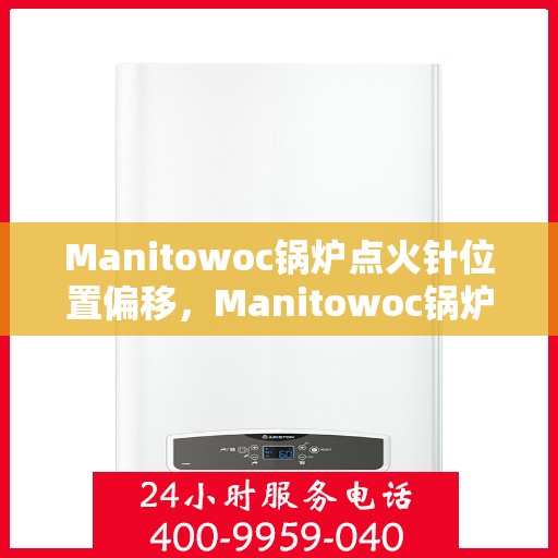 Manitowoc锅炉点火针位置偏移，Manitowoc锅炉点火针位置调整与偏移解析