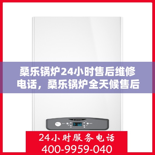 桑乐锅炉24小时售后维修电话,桑乐锅炉全天候售后维修服务热线,专业解决您的锅炉问题 桑乐锅炉24小时售后维修电话,桑乐锅炉全天候售后维修服务热线,专业解决您的锅炉问题