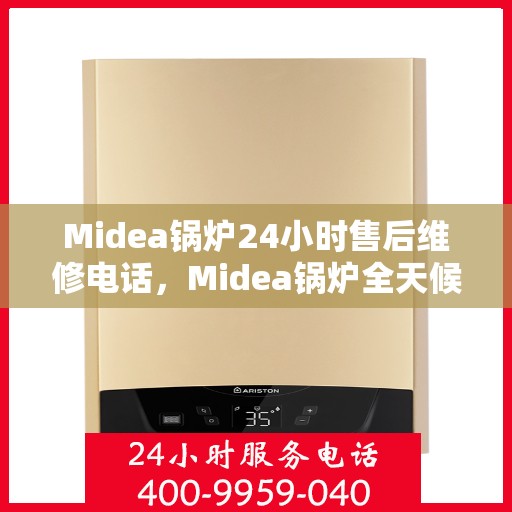 Midea锅炉24小时售后维修电话,Midea锅炉全天候售后维修服务热线 Midea锅炉24小时售后维修电话,Midea锅炉全天候售后维修服务热线