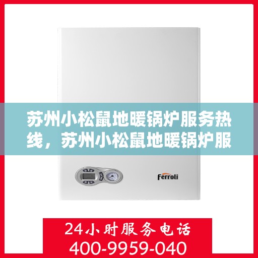 苏州小松鼠地暖锅炉服务热线，苏州小松鼠地暖锅炉服务热线，专业维修与售后支持团队为您温暖护航