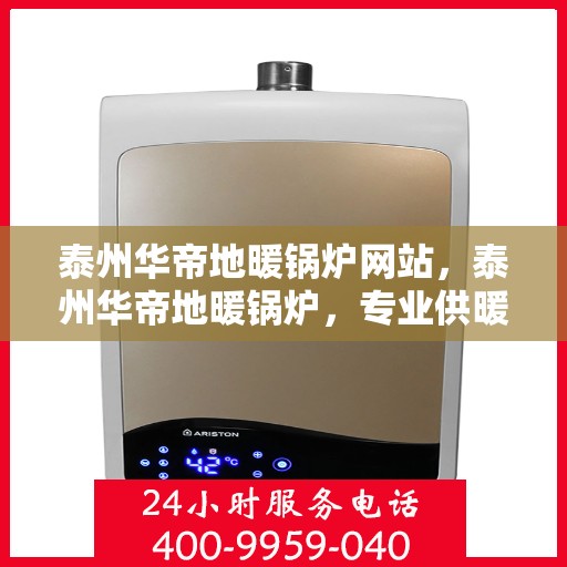 泰州华帝地暖锅炉网站，泰州华帝地暖锅炉，专业供暖解决方案一站式平台