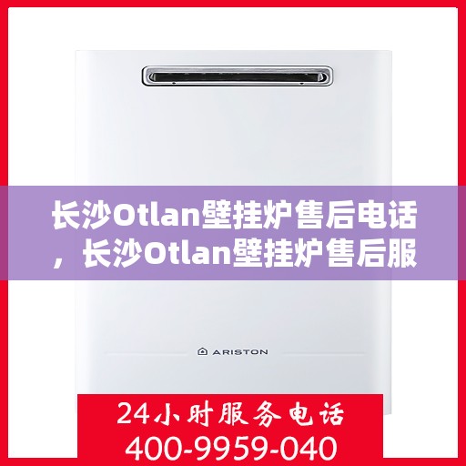 长沙Otlan壁挂炉售后电话，长沙Otlan壁挂炉售后服务热线及电话全攻略