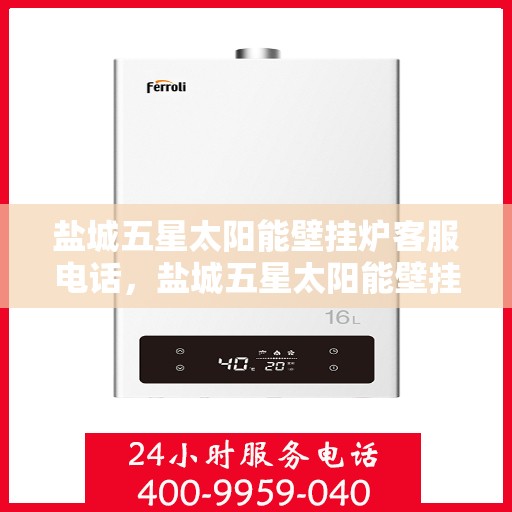 盐城五星太阳能壁挂炉客服电话，盐城五星太阳能壁挂炉客服热线查询指南