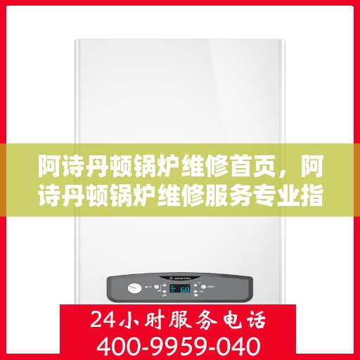 阿诗丹顿锅炉维修首页,阿诗丹顿锅炉维修服务专业指南 阿诗丹顿锅炉维修首页,阿诗丹顿锅炉维修服务专业指南