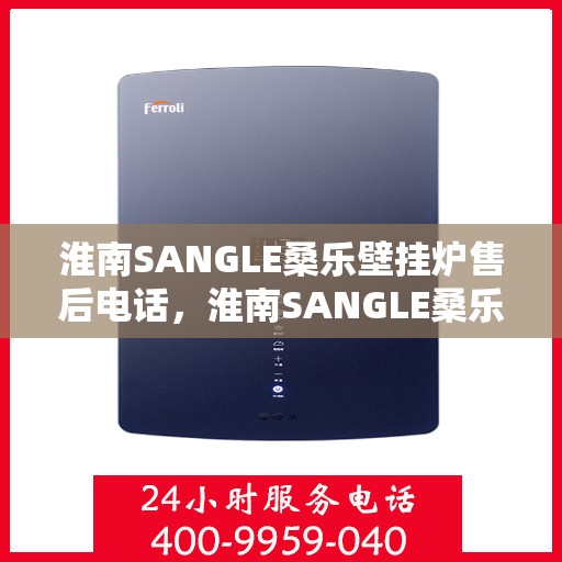 淮南SANGLE桑乐壁挂炉售后电话，淮南SANGLE桑乐壁挂炉售后服务热线及电话全解析