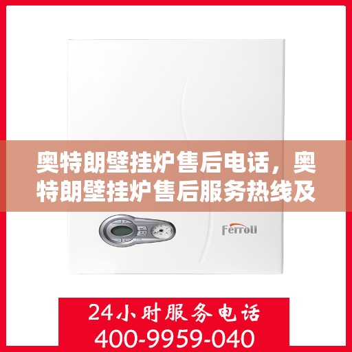 奥特朗壁挂炉售后电话,奥特朗壁挂炉售后服务热线及电话支持指南 奥特朗壁挂炉售后电话,奥特朗壁挂炉售后服务热线及电话支持指南