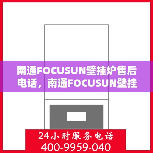 南通FOCUSUN壁挂炉售后电话，南通FOCUSUN壁挂炉售后服务热线及电话全攻略