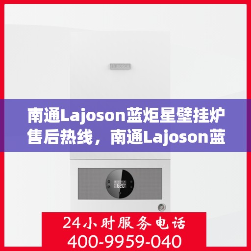 南通Lajoson蓝炬星壁挂炉售后热线，南通Lajoson蓝炬星壁挂炉售后服务热线，专业解决您的壁挂炉问题